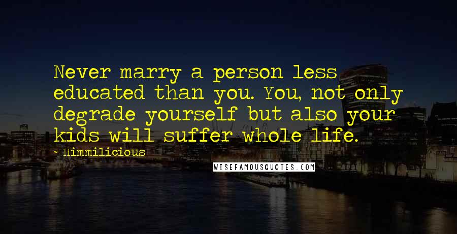 Himmilicious Quotes: Never marry a person less educated than you. You, not only degrade yourself but also your kids will suffer whole life.