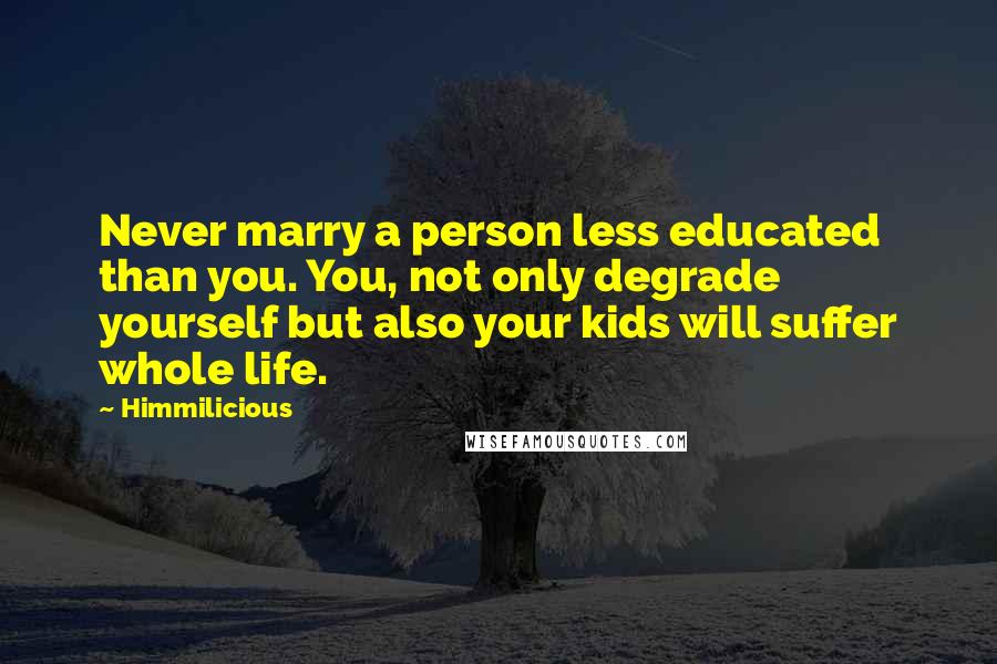 Himmilicious Quotes: Never marry a person less educated than you. You, not only degrade yourself but also your kids will suffer whole life.