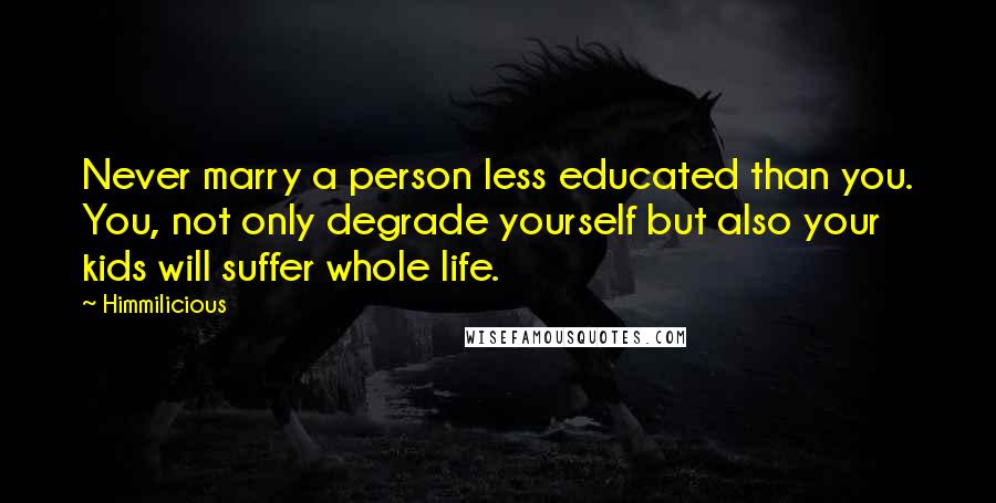 Himmilicious Quotes: Never marry a person less educated than you. You, not only degrade yourself but also your kids will suffer whole life.