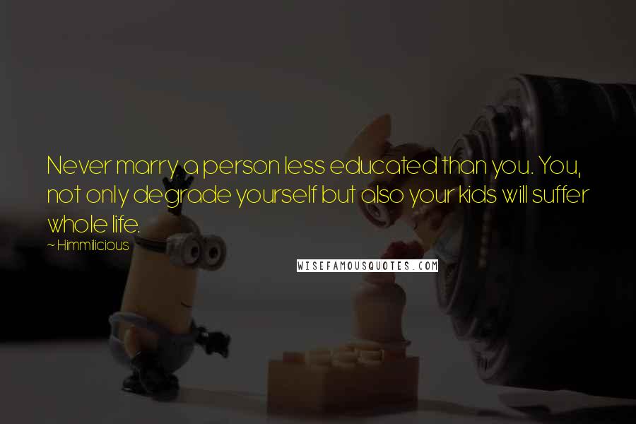 Himmilicious Quotes: Never marry a person less educated than you. You, not only degrade yourself but also your kids will suffer whole life.