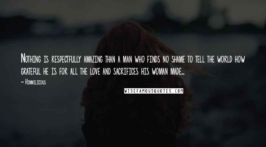 Himmilicious Quotes: Nothing is respectfully amazing than a man who finds no shame to tell the world how grateful he is for all the love and sacrifices his woman made..