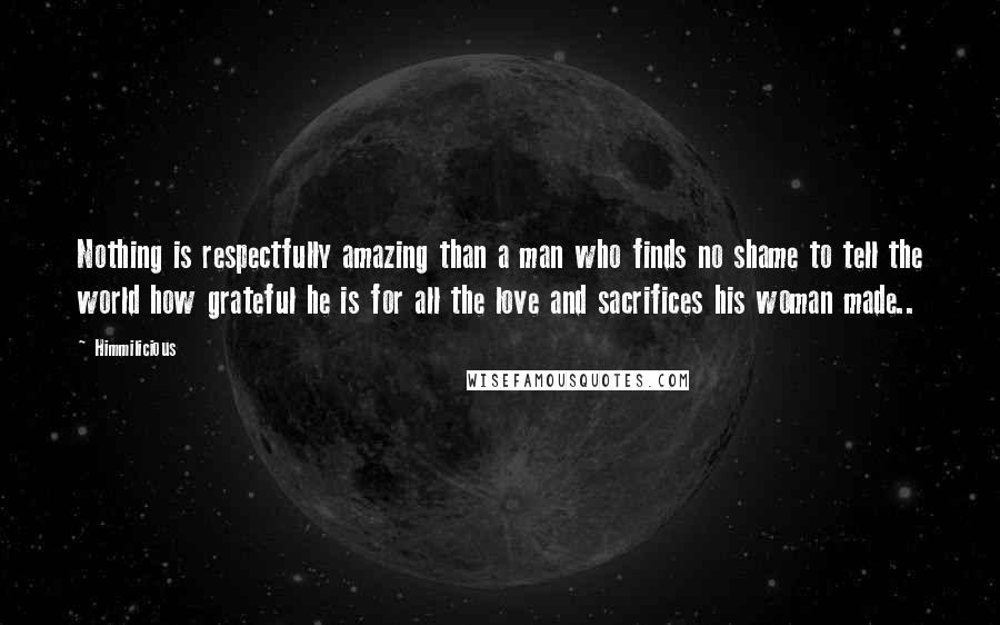 Himmilicious Quotes: Nothing is respectfully amazing than a man who finds no shame to tell the world how grateful he is for all the love and sacrifices his woman made..