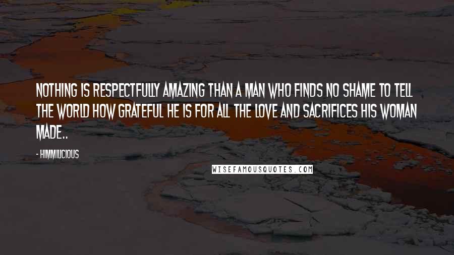 Himmilicious Quotes: Nothing is respectfully amazing than a man who finds no shame to tell the world how grateful he is for all the love and sacrifices his woman made..