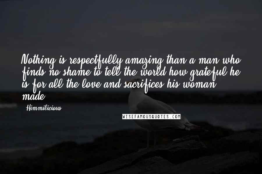 Himmilicious Quotes: Nothing is respectfully amazing than a man who finds no shame to tell the world how grateful he is for all the love and sacrifices his woman made..