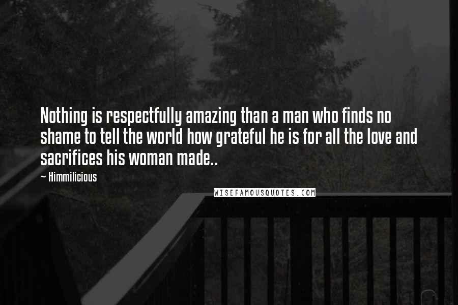 Himmilicious Quotes: Nothing is respectfully amazing than a man who finds no shame to tell the world how grateful he is for all the love and sacrifices his woman made..