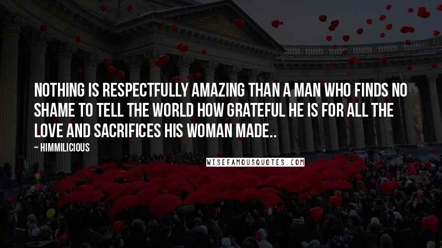 Himmilicious Quotes: Nothing is respectfully amazing than a man who finds no shame to tell the world how grateful he is for all the love and sacrifices his woman made..