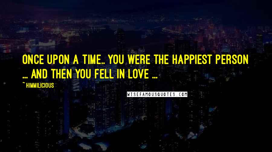 Himmilicious Quotes: Once upon a time.. you were the happiest person ... and then you fell in love ...