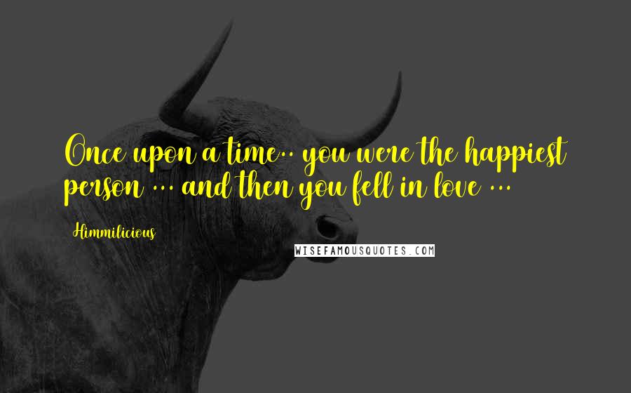 Himmilicious Quotes: Once upon a time.. you were the happiest person ... and then you fell in love ...