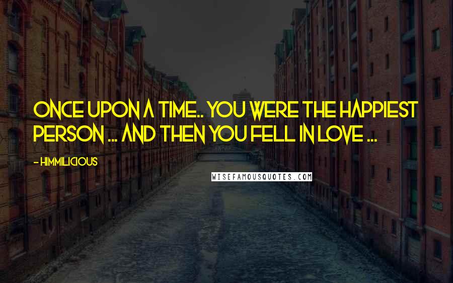 Himmilicious Quotes: Once upon a time.. you were the happiest person ... and then you fell in love ...