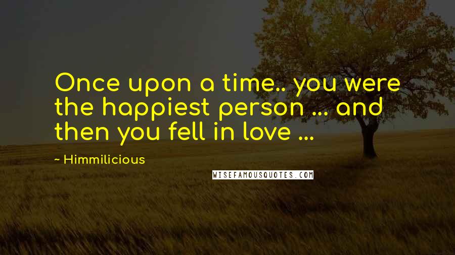 Himmilicious Quotes: Once upon a time.. you were the happiest person ... and then you fell in love ...