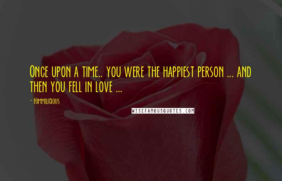 Himmilicious Quotes: Once upon a time.. you were the happiest person ... and then you fell in love ...