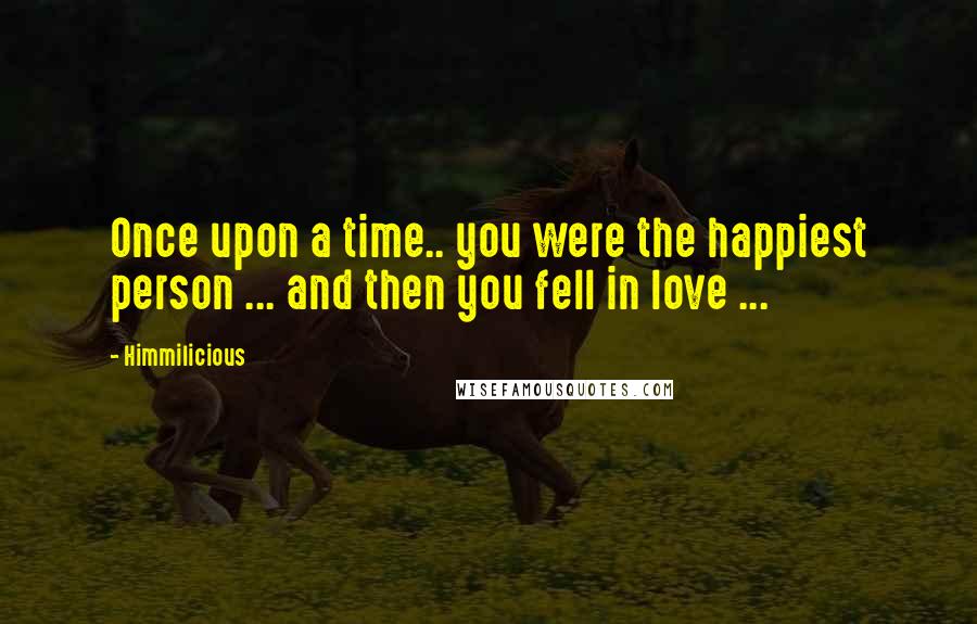 Himmilicious Quotes: Once upon a time.. you were the happiest person ... and then you fell in love ...
