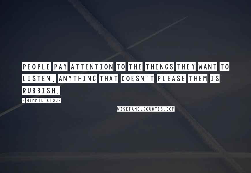 Himmilicious Quotes: People pay attention to the things they want to listen, anything that doesn't please them is rubbish.