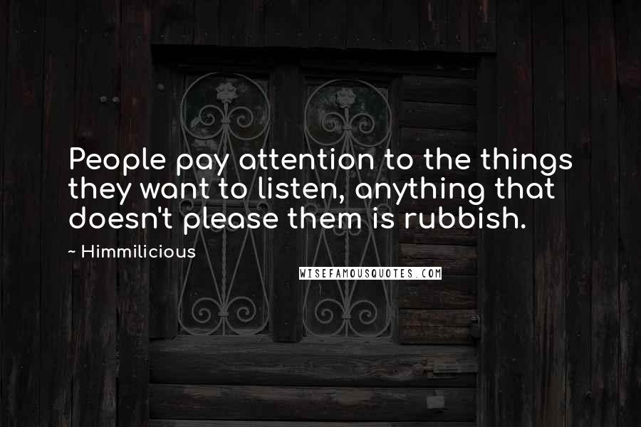 Himmilicious Quotes: People pay attention to the things they want to listen, anything that doesn't please them is rubbish.