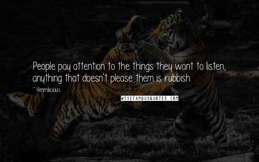 Himmilicious Quotes: People pay attention to the things they want to listen, anything that doesn't please them is rubbish.