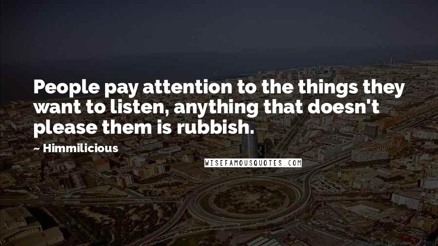 Himmilicious Quotes: People pay attention to the things they want to listen, anything that doesn't please them is rubbish.