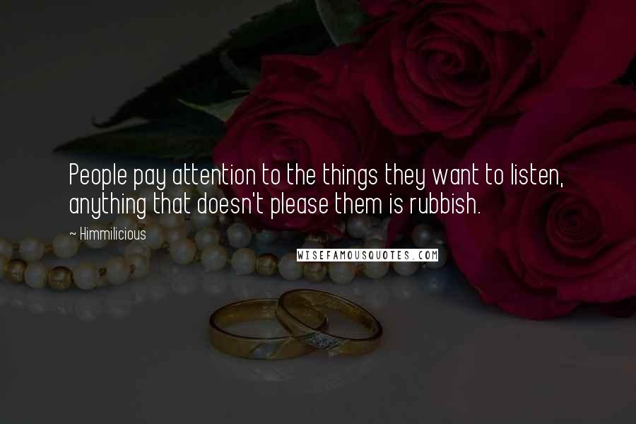 Himmilicious Quotes: People pay attention to the things they want to listen, anything that doesn't please them is rubbish.