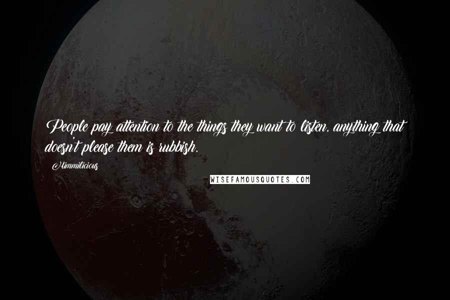 Himmilicious Quotes: People pay attention to the things they want to listen, anything that doesn't please them is rubbish.