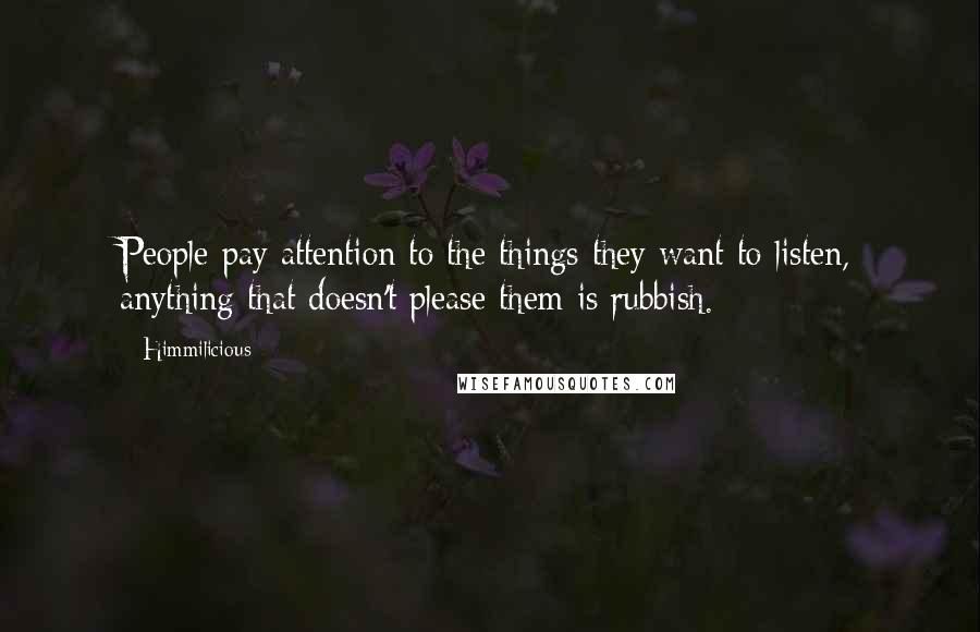 Himmilicious Quotes: People pay attention to the things they want to listen, anything that doesn't please them is rubbish.