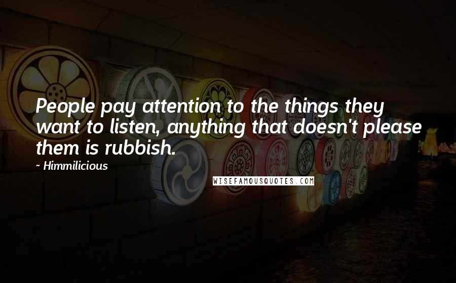 Himmilicious Quotes: People pay attention to the things they want to listen, anything that doesn't please them is rubbish.