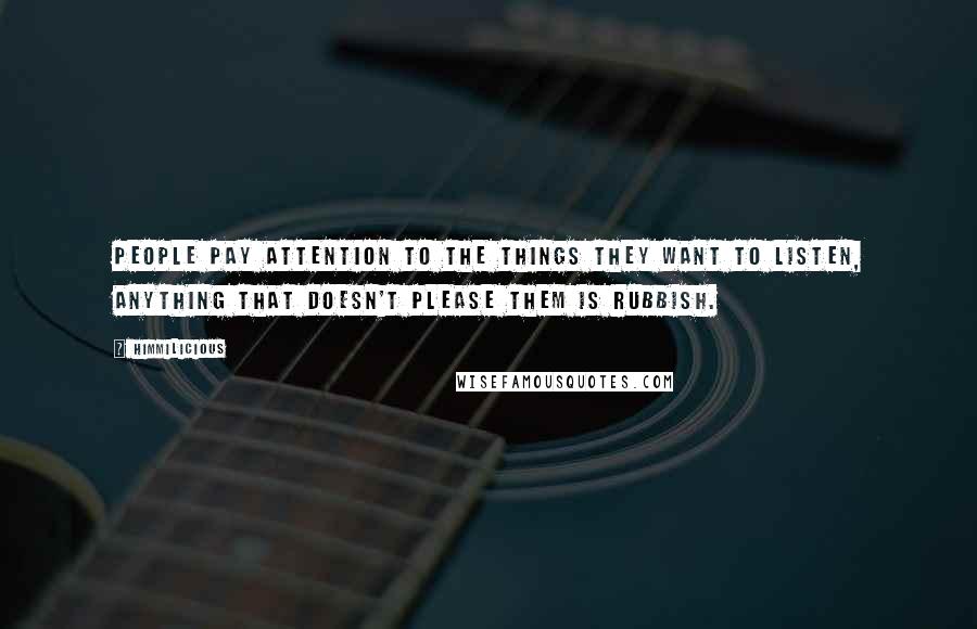 Himmilicious Quotes: People pay attention to the things they want to listen, anything that doesn't please them is rubbish.