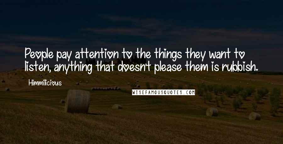 Himmilicious Quotes: People pay attention to the things they want to listen, anything that doesn't please them is rubbish.