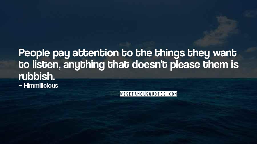 Himmilicious Quotes: People pay attention to the things they want to listen, anything that doesn't please them is rubbish.