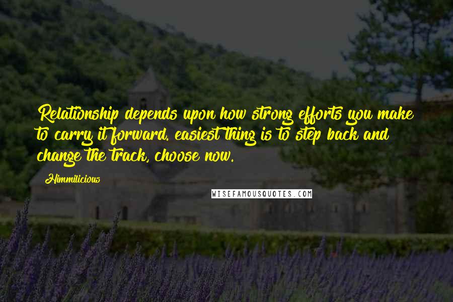 Himmilicious Quotes: Relationship depends upon how strong efforts you make to carry it forward. easiest thing is to step back and change the track, choose now.