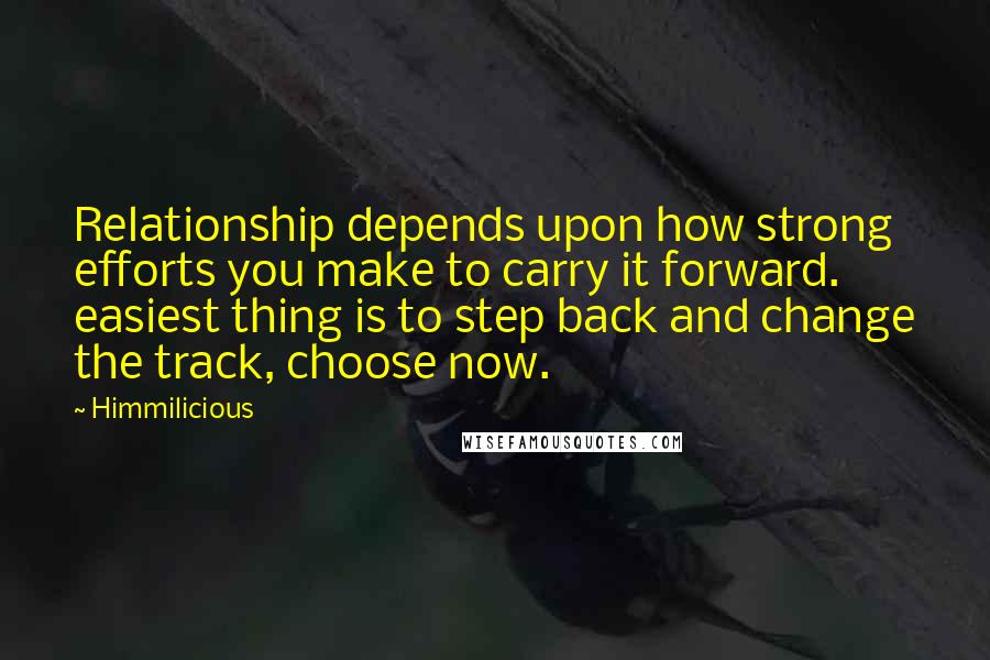 Himmilicious Quotes: Relationship depends upon how strong efforts you make to carry it forward. easiest thing is to step back and change the track, choose now.