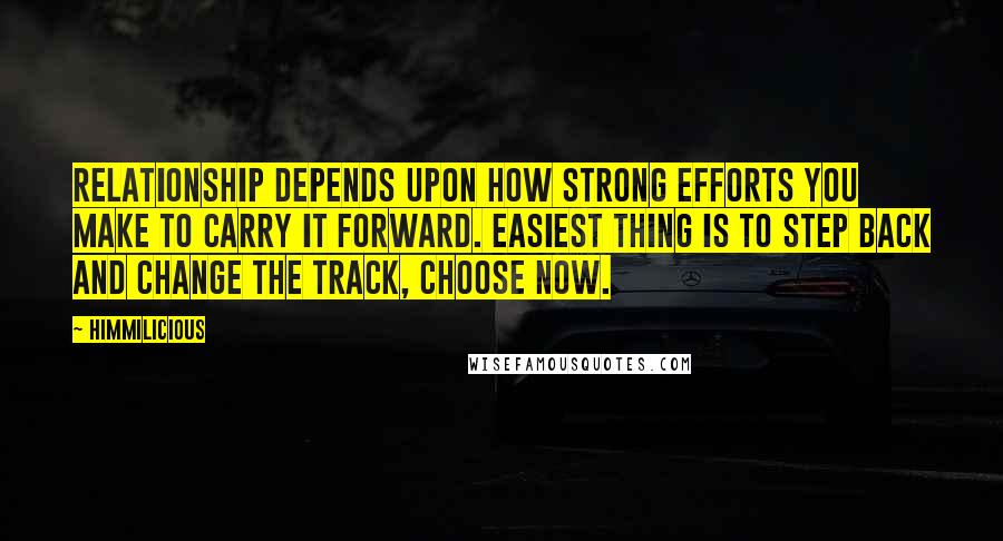 Himmilicious Quotes: Relationship depends upon how strong efforts you make to carry it forward. easiest thing is to step back and change the track, choose now.