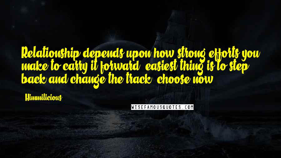 Himmilicious Quotes: Relationship depends upon how strong efforts you make to carry it forward. easiest thing is to step back and change the track, choose now.