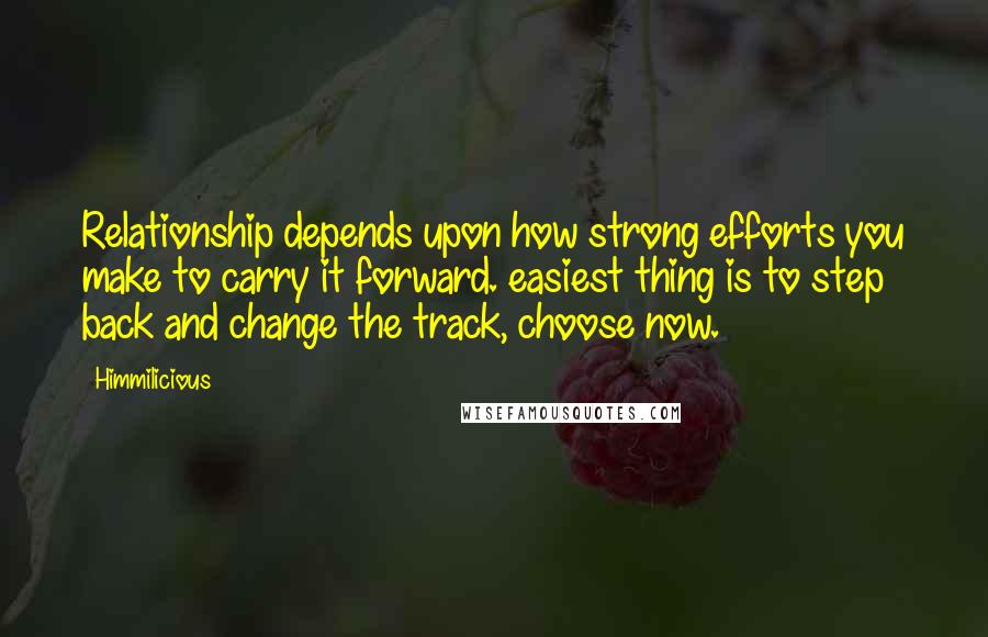 Himmilicious Quotes: Relationship depends upon how strong efforts you make to carry it forward. easiest thing is to step back and change the track, choose now.