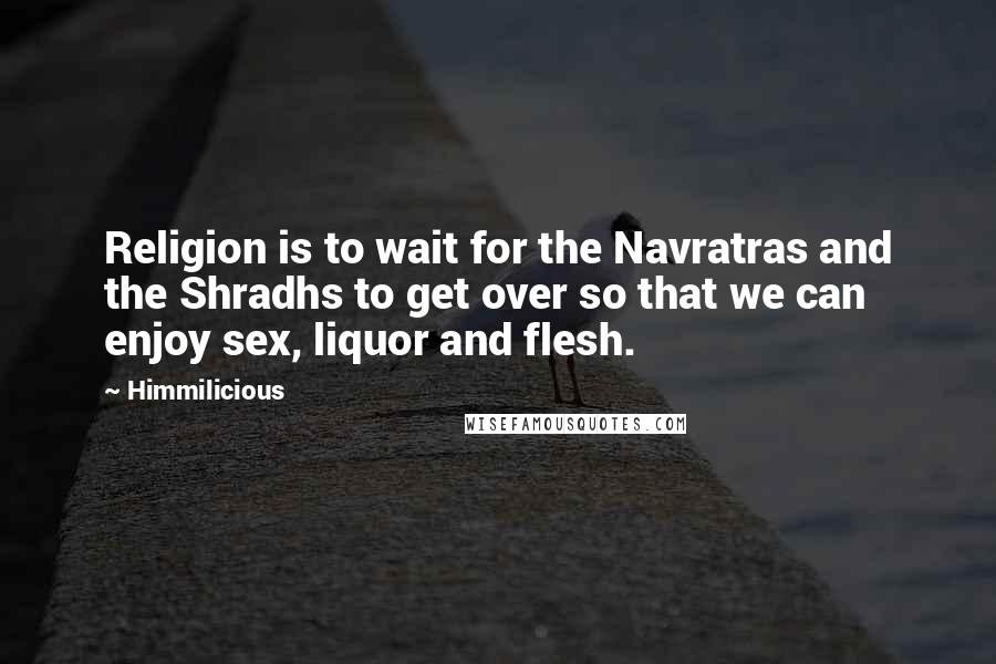 Himmilicious Quotes: Religion is to wait for the Navratras and the Shradhs to get over so that we can enjoy sex, liquor and flesh.