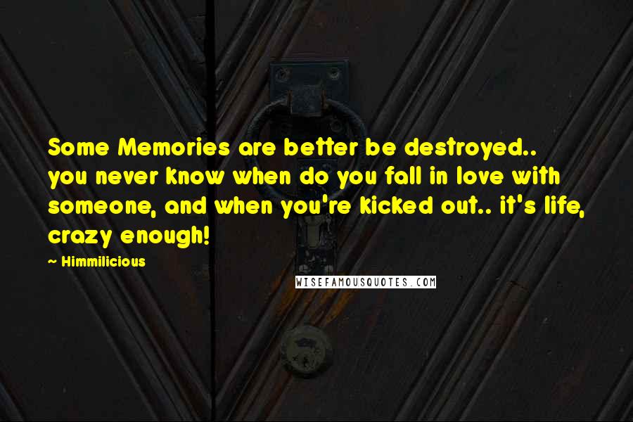 Himmilicious Quotes: Some Memories are better be destroyed.. you never know when do you fall in love with someone, and when you're kicked out.. it's life, crazy enough!