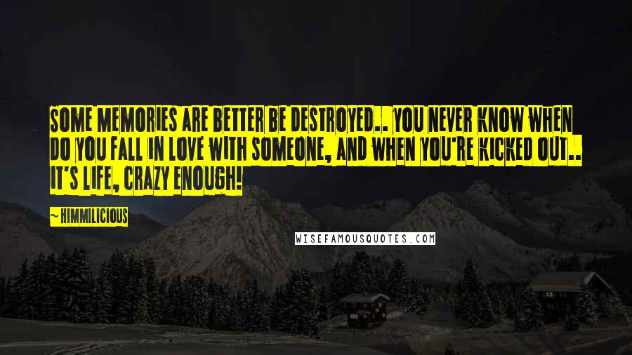Himmilicious Quotes: Some Memories are better be destroyed.. you never know when do you fall in love with someone, and when you're kicked out.. it's life, crazy enough!