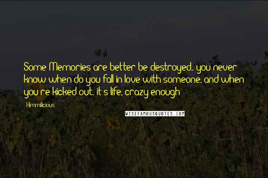 Himmilicious Quotes: Some Memories are better be destroyed.. you never know when do you fall in love with someone, and when you're kicked out.. it's life, crazy enough!