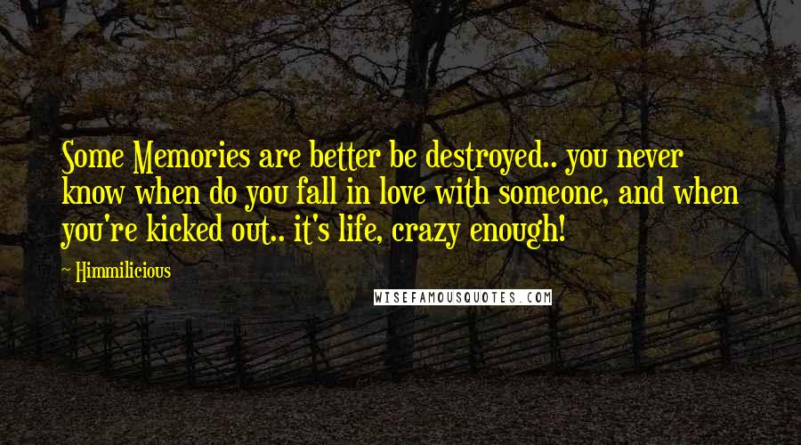 Himmilicious Quotes: Some Memories are better be destroyed.. you never know when do you fall in love with someone, and when you're kicked out.. it's life, crazy enough!