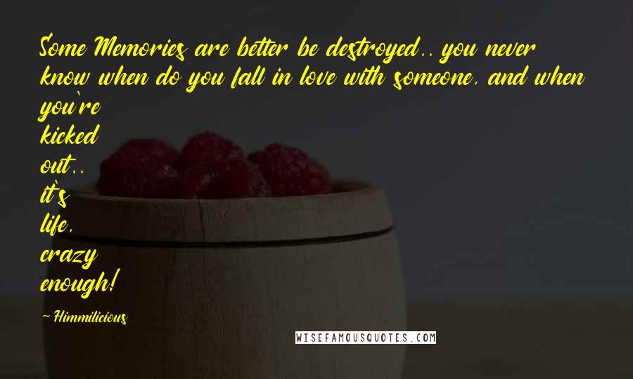 Himmilicious Quotes: Some Memories are better be destroyed.. you never know when do you fall in love with someone, and when you're kicked out.. it's life, crazy enough!