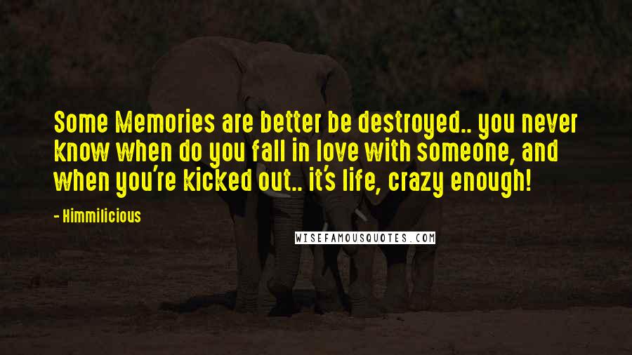 Himmilicious Quotes: Some Memories are better be destroyed.. you never know when do you fall in love with someone, and when you're kicked out.. it's life, crazy enough!