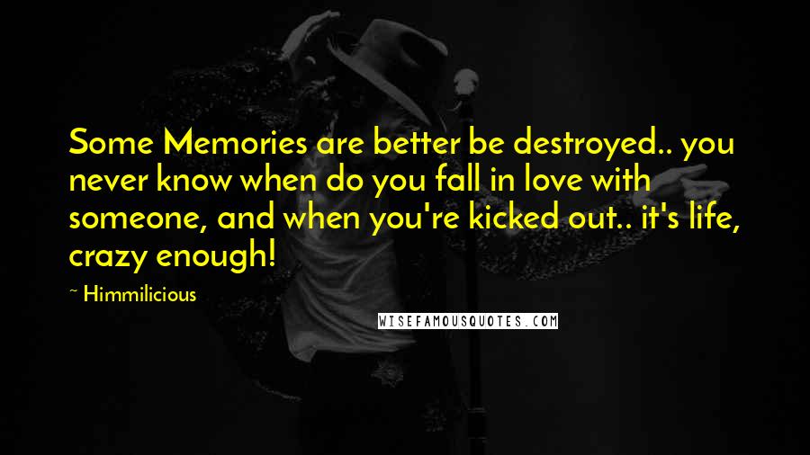 Himmilicious Quotes: Some Memories are better be destroyed.. you never know when do you fall in love with someone, and when you're kicked out.. it's life, crazy enough!