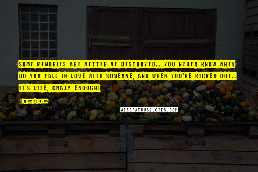 Himmilicious Quotes: Some Memories are better be destroyed.. you never know when do you fall in love with someone, and when you're kicked out.. it's life, crazy enough!