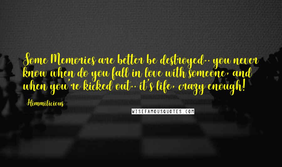 Himmilicious Quotes: Some Memories are better be destroyed.. you never know when do you fall in love with someone, and when you're kicked out.. it's life, crazy enough!