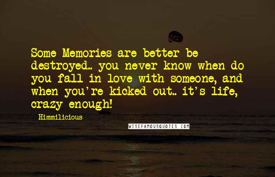 Himmilicious Quotes: Some Memories are better be destroyed.. you never know when do you fall in love with someone, and when you're kicked out.. it's life, crazy enough!