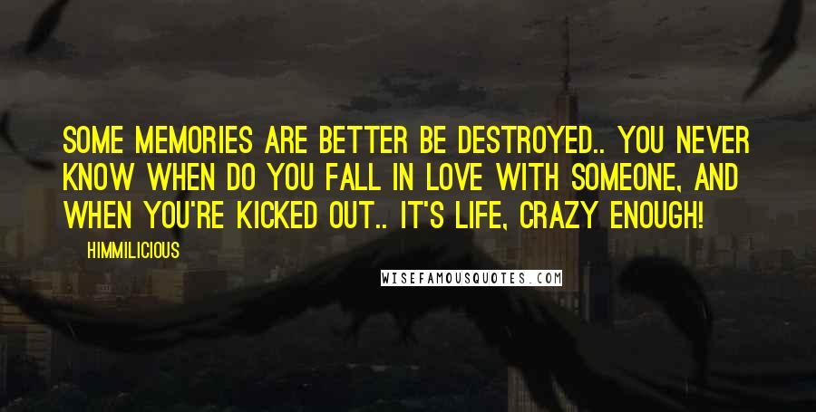 Himmilicious Quotes: Some Memories are better be destroyed.. you never know when do you fall in love with someone, and when you're kicked out.. it's life, crazy enough!