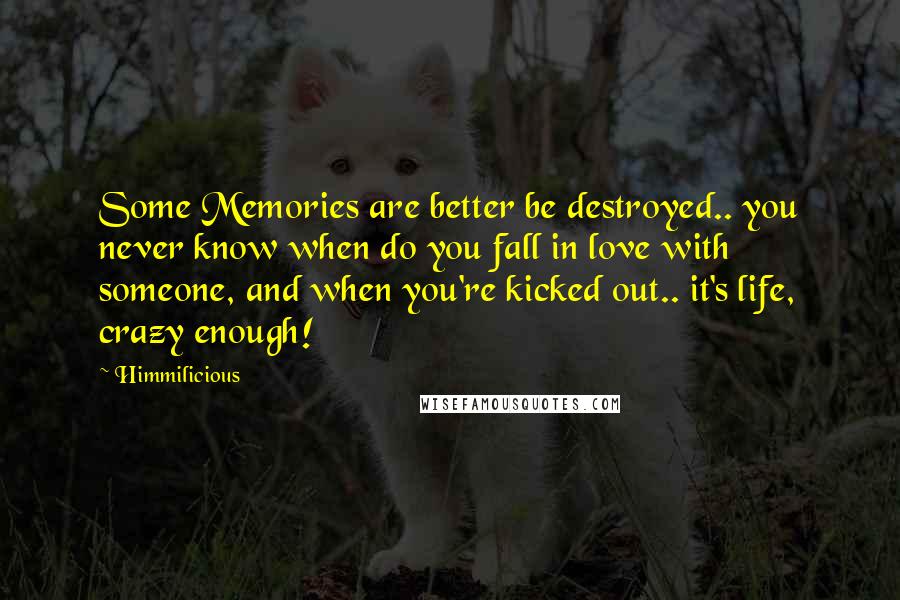 Himmilicious Quotes: Some Memories are better be destroyed.. you never know when do you fall in love with someone, and when you're kicked out.. it's life, crazy enough!