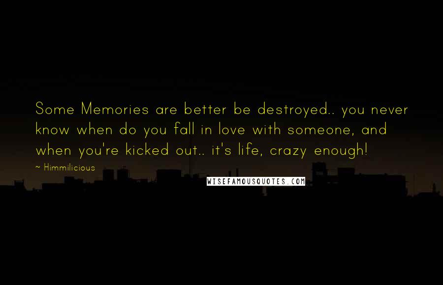 Himmilicious Quotes: Some Memories are better be destroyed.. you never know when do you fall in love with someone, and when you're kicked out.. it's life, crazy enough!