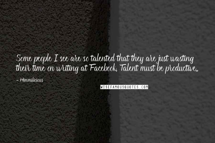 Himmilicious Quotes: Some people I see are so talented that they are just wasting their time on writing at Facebook. Talent must be productive..