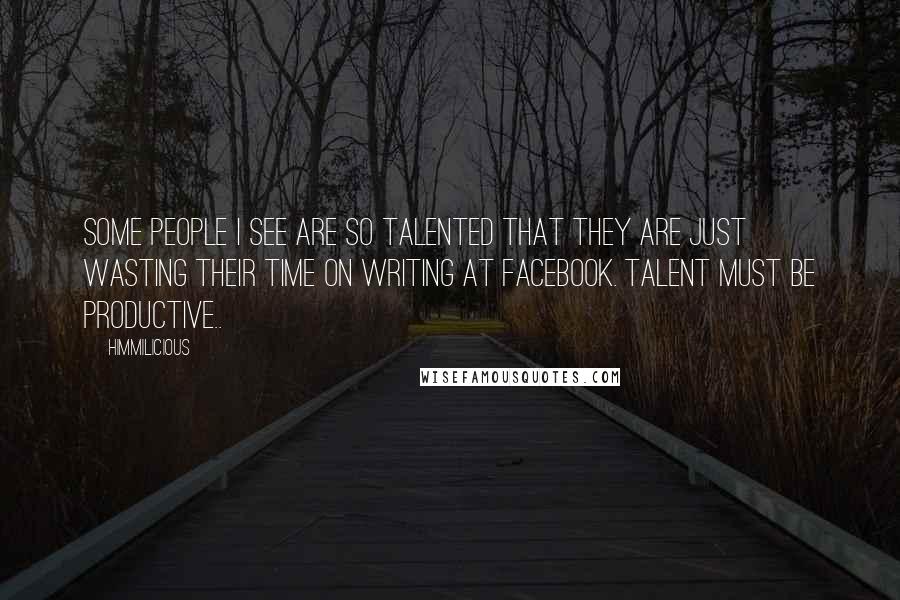 Himmilicious Quotes: Some people I see are so talented that they are just wasting their time on writing at Facebook. Talent must be productive..