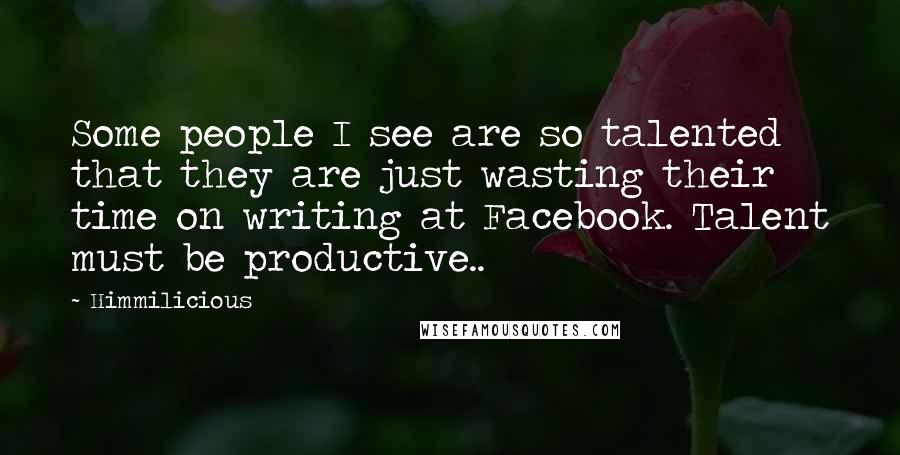 Himmilicious Quotes: Some people I see are so talented that they are just wasting their time on writing at Facebook. Talent must be productive..