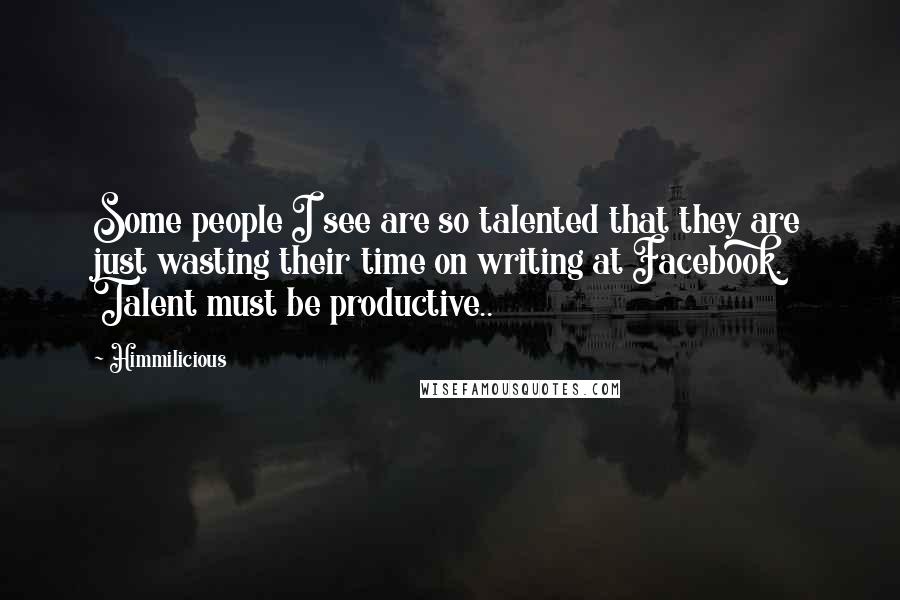 Himmilicious Quotes: Some people I see are so talented that they are just wasting their time on writing at Facebook. Talent must be productive..